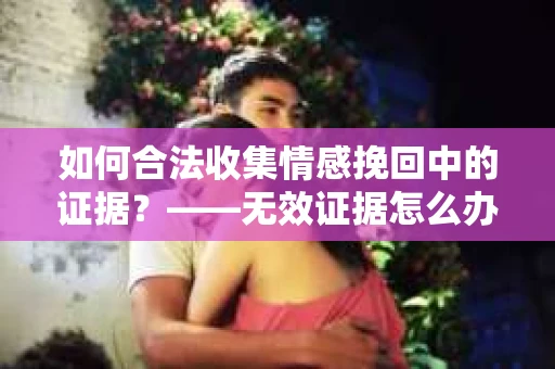 如何合法收集情感挽回中的证据？——无效证据怎么办？