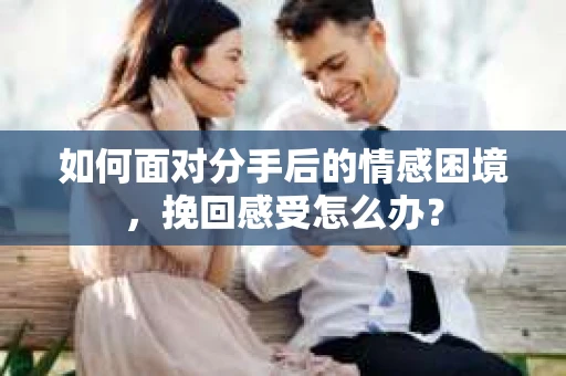 如何面对分手后的情感困境，挽回感受怎么办？