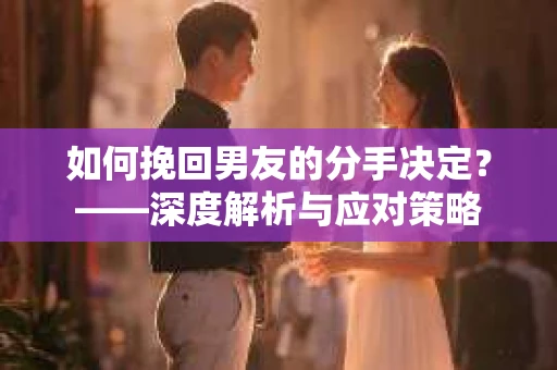 如何挽回男友的分手决定？——深度解析与应对策略