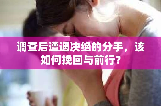 调查后遭遇决绝的分手，该如何挽回与前行？