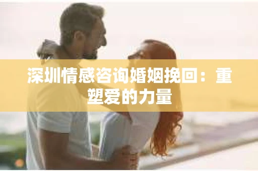 深圳情感咨询婚姻挽回：重塑爱的力量
