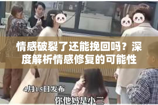 情感破裂了还能挽回吗？深度解析情感修复的可能性