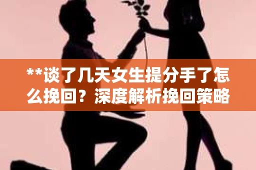 **谈了几天女生提分手了怎么挽回?深度解析挽回策略** **谈了几天女生提分手了怎么挽回?深度解析挽回策略**