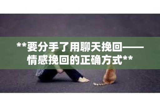 **要分手了用聊天挽回——情感挽回的正确方式**