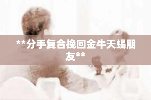 **分手复合挽回金牛天蝎朋友**