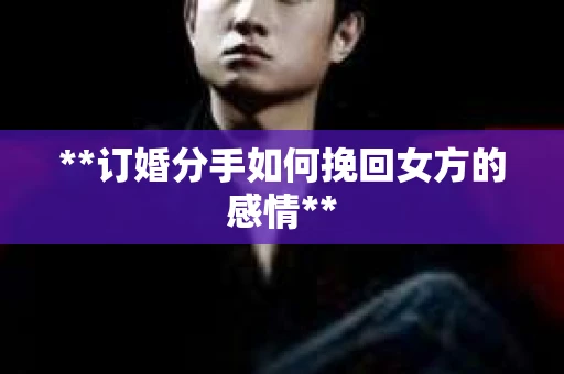 **订婚分手如何挽回女方的感情**