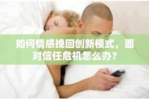 如何情感挽回创新模式,面对信任危机怎么办? 如何情感挽回创新模式,面对信任危机怎么办?