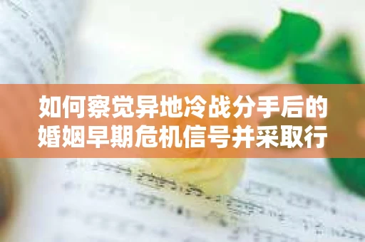 如何察觉异地冷战分手后的婚姻早期危机信号并采取行动？