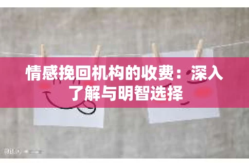 情感挽回机构的收费：深入了解与明智选择