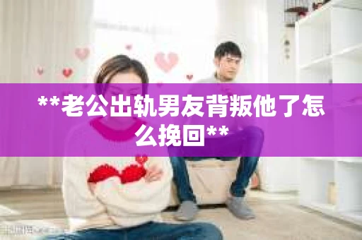 **老公出轨男友背叛他了怎么挽回**