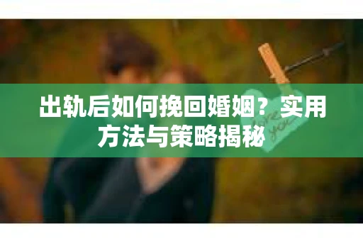 出轨后如何挽回婚姻？实用方法与策略揭秘
