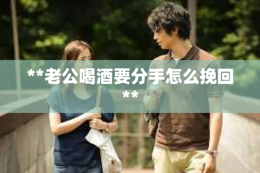 **老公喝酒要分手怎么挽回**