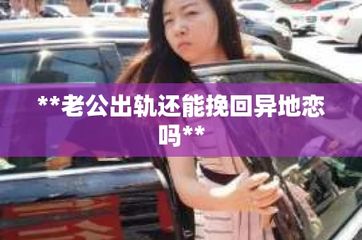 **老公出轨还能挽回异地恋吗**
