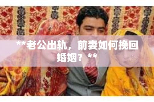 **老公出轨，前妻如何挽回婚姻？**