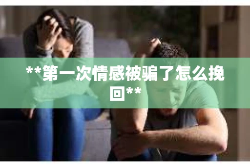 **第一次情感被骗了怎么挽回**