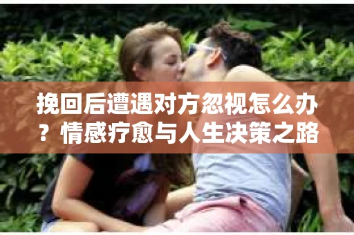 挽回后遭遇对方忽视怎么办？情感疗愈与人生决策之路