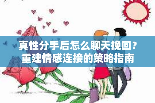 真性分手后怎么聊天挽回？重建情感连接的策略指南