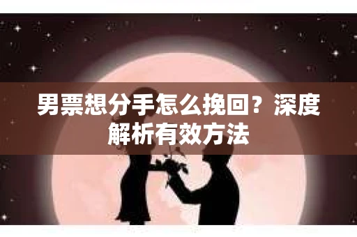 男票想分手怎么挽回？深度解析有效方法