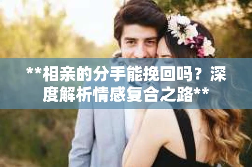 **相亲的分手能挽回吗？深度解析情感复合之路**
