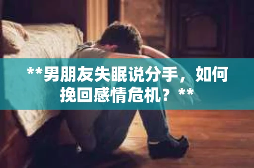 **男朋友失眠说分手，如何挽回感情危机？**
