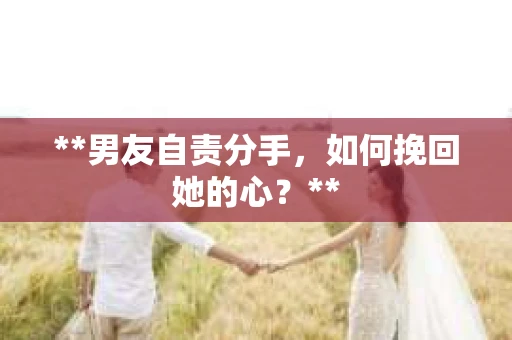 **男友自责分手，如何挽回她的心？**