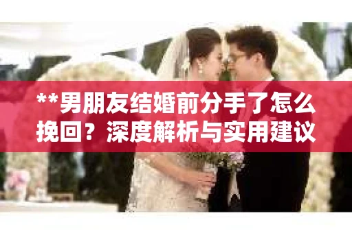 **男朋友结婚前分手了怎么挽回？深度解析与实用建议**