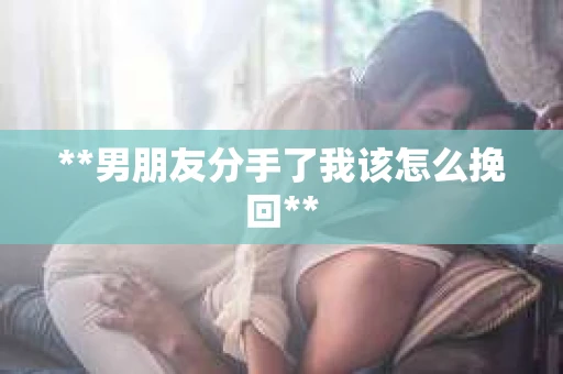 **男朋友分手了我该怎么挽回**