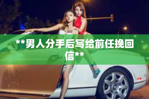 **男人分手后写给前任挽回信**