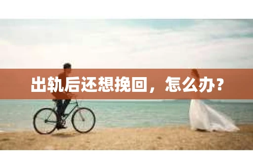 出轨后还想挽回,怎么办? 出轨后还想挽回,怎么办?