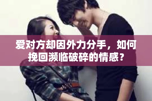 爱对方却因外力分手，如何挽回濒临破碎的情感？