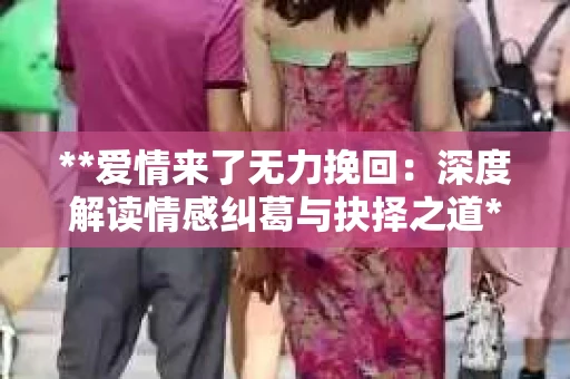 **爱情来了无力挽回:深度解读情感纠葛与抉择之道** **爱情来了无力挽回:深度解读情感纠葛与抉择之道**