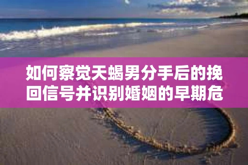 如何察觉天蝎男分手后的挽回信号并识别婚姻的早期危机?怎么办? 如何察觉天蝎男分手后的挽回信号并识别婚姻的早期危机?怎么办?