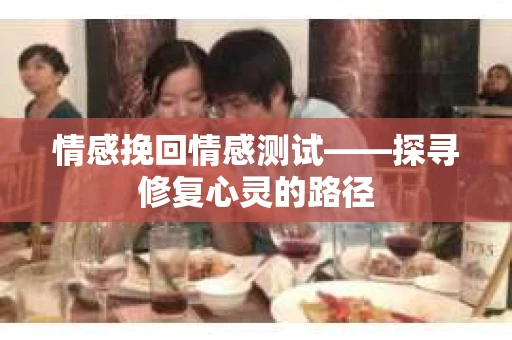 情感挽回情感测试——探寻修复心灵的路径