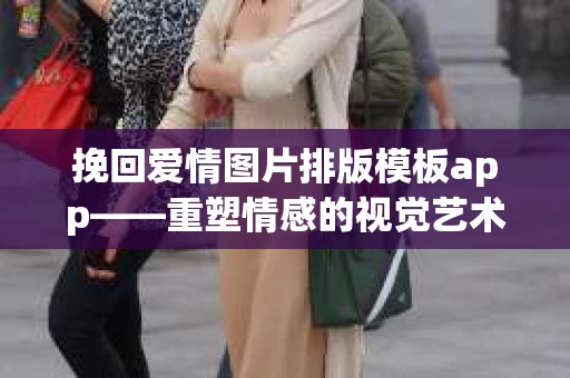挽回爱情图片排版模板app——重塑情感的视觉艺术