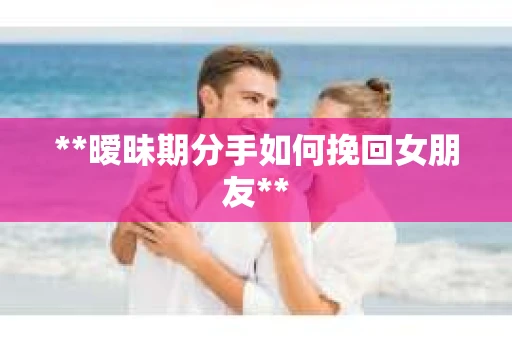 **暧昧期分手如何挽回女朋友**