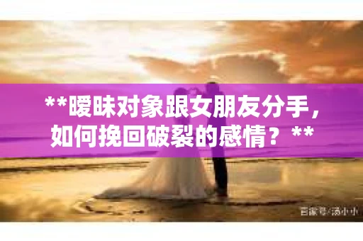 **暧昧对象跟女朋友分手，如何挽回破裂的感情？**