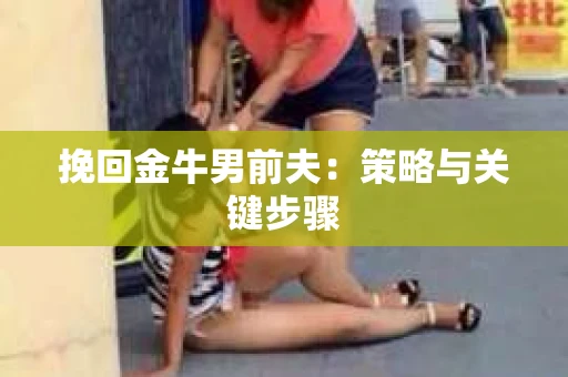 挽回金牛男前夫：策略与关键步骤