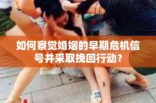 如何察觉婚姻的早期危机信号并采取挽回行动? 如何察觉婚姻的早期危机信号并采取挽回行动?