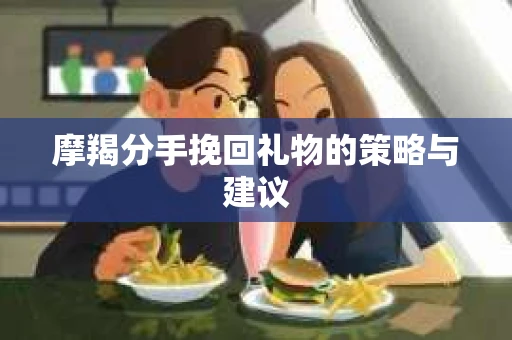 摩羯分手挽回礼物的策略与建议