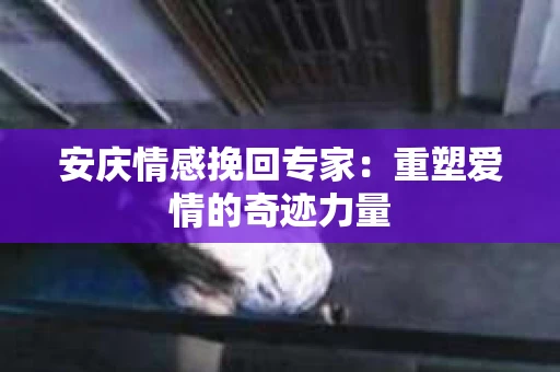 安庆情感挽回专家：重塑爱情的奇迹力量