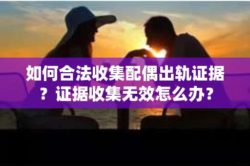 如何合法收集配偶出轨证据？证据收集无效怎么办？