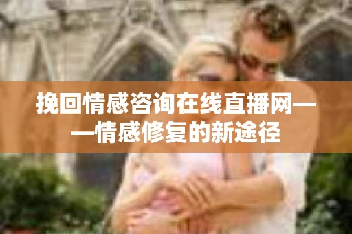 挽回情感咨询在线直播网——情感修复的新途径