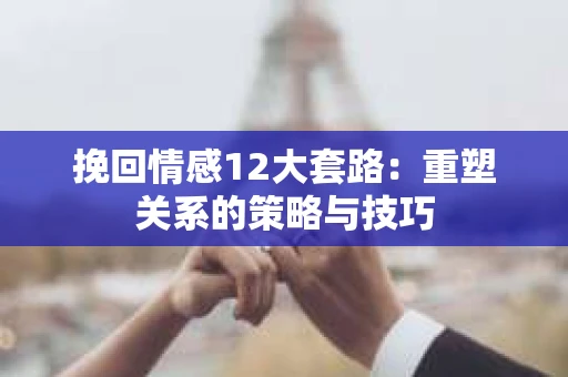 挽回情感12大套路：重塑关系的策略与技巧
