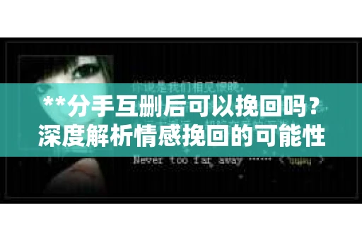 **分手互删后可以挽回吗？深度解析情感挽回的可能性**