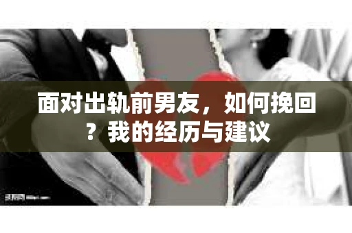 面对出轨前男友，如何挽回？我的经历与建议
