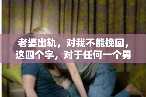 老婆出轨，对我不能挽回，这四个字，对于任何一个男人来说，都是一场无法言说的痛。我曾经以为，婚姻是爱情的港湾，是彼此依靠的避风港，然而，现实却给了我一记响亮的耳光。今天，我想和大家聊聊这个沉重的话题，希望能给那些正在经历或即将经历类似痛苦的人一些安慰和启示。