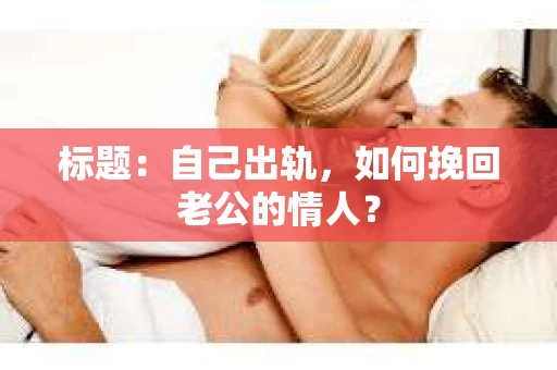 标题：自己出轨，如何挽回老公的情人？