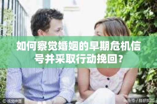 如何察觉婚姻的早期危机信号并采取行动挽回？