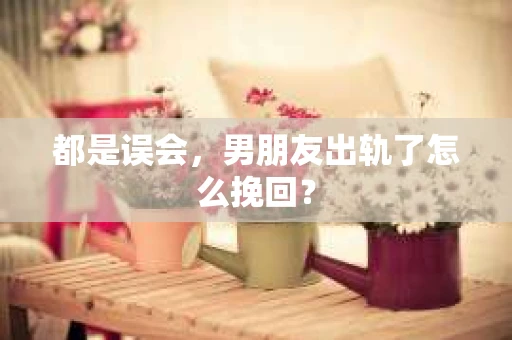 都是误会，男朋友出轨了怎么挽回？
