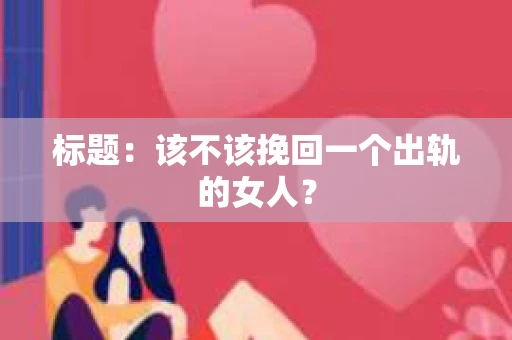 标题：该不该挽回一个出轨的女人？